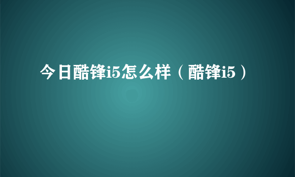 今日酷锋i5怎么样（酷锋i5）