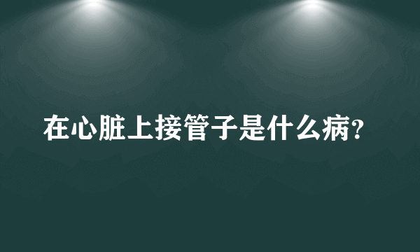 在心脏上接管子是什么病？