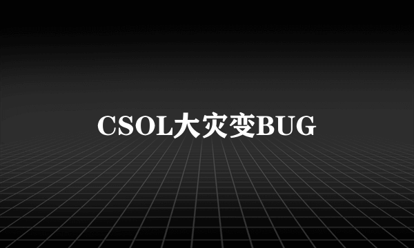 CSOL大灾变BUG