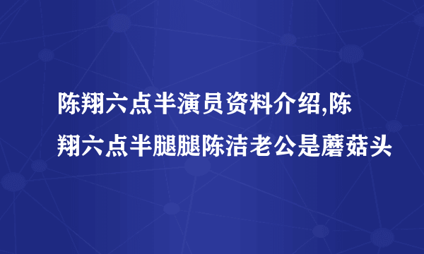 陈翔六点半演员资料介绍,陈翔六点半腿腿陈洁老公是蘑菇头