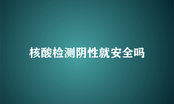 核酸检测阴性就安全吗