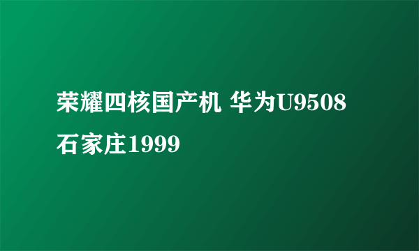 荣耀四核国产机 华为U9508石家庄1999