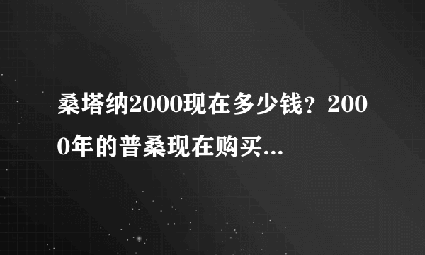 桑塔纳2000现在多少钱？2000年的普桑现在购买需要多少钱？