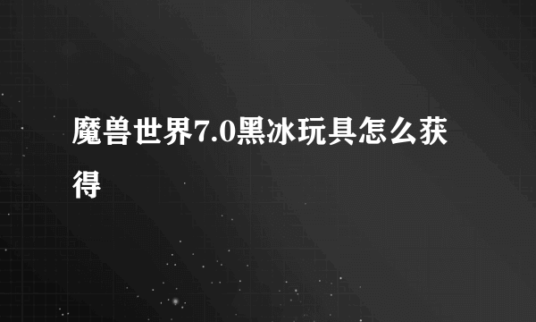 魔兽世界7.0黑冰玩具怎么获得