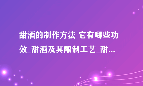 甜酒的制作方法 它有哪些功效_甜酒及其酿制工艺_甜酒的作用及功效