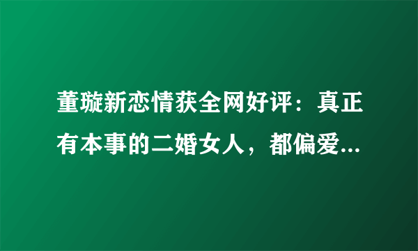 董璇新恋情获全网好评：真正有本事的二婚女人，都偏爱这种男人