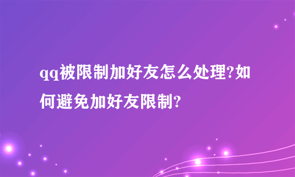 qq被限制加好友怎么处理?如何避免加好友限制?