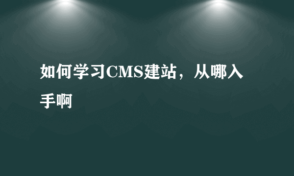 如何学习CMS建站，从哪入手啊