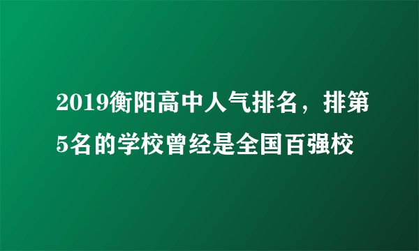 2019衡阳高中人气排名，排第5名的学校曾经是全国百强校