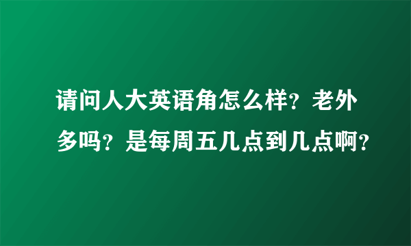 请问人大英语角怎么样？老外多吗？是每周五几点到几点啊？