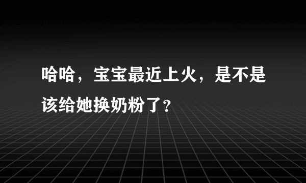 哈哈，宝宝最近上火，是不是该给她换奶粉了？