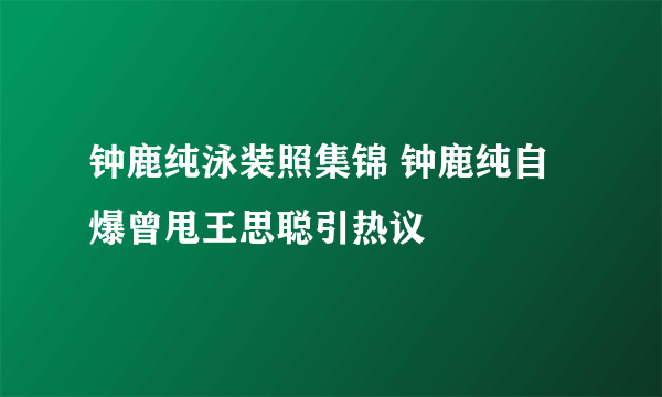 钟鹿纯泳装照集锦 钟鹿纯自爆曾甩王思聪引热议