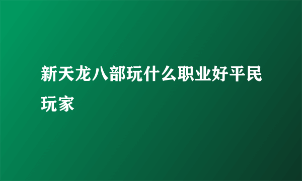 新天龙八部玩什么职业好平民玩家