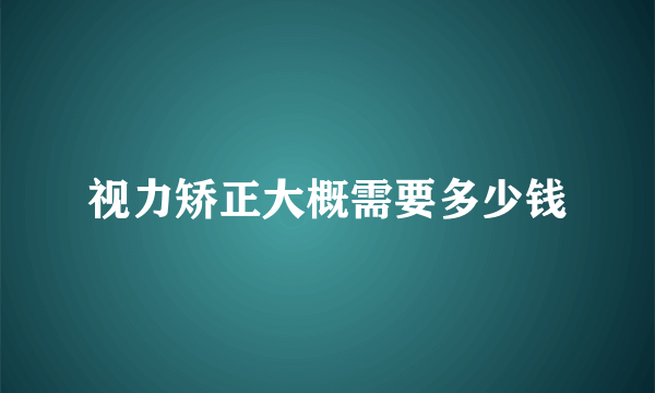 视力矫正大概需要多少钱