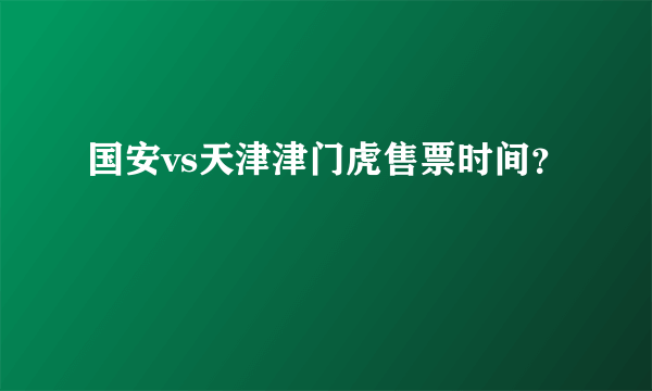 国安vs天津津门虎售票时间？