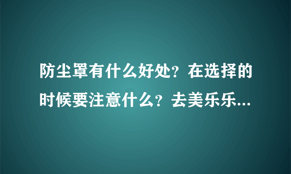 防尘罩有什么好处？在选择的时候要注意什么？去美乐乐买好不好？