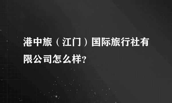 港中旅（江门）国际旅行社有限公司怎么样？