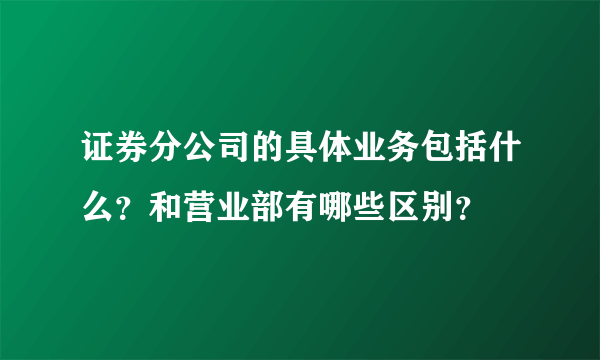 证券分公司的具体业务包括什么？和营业部有哪些区别？