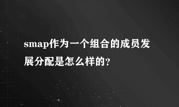 smap作为一个组合的成员发展分配是怎么样的？