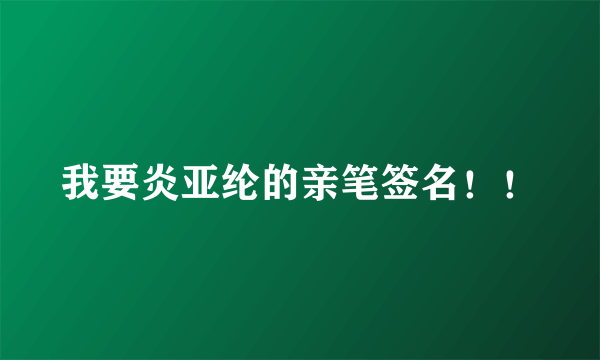 我要炎亚纶的亲笔签名！！