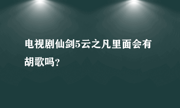 电视剧仙剑5云之凡里面会有胡歌吗？