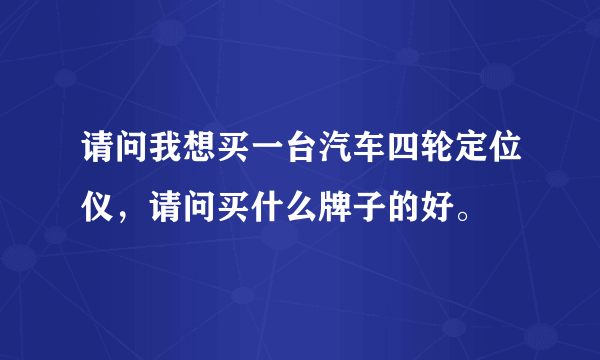 请问我想买一台汽车四轮定位仪，请问买什么牌子的好。