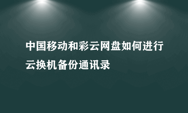 中国移动和彩云网盘如何进行云换机备份通讯录