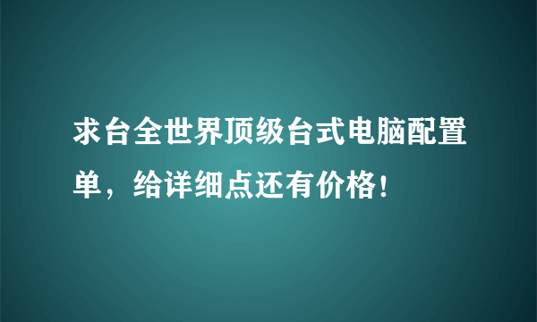 求台全世界顶级台式电脑配置单，给详细点还有价格！