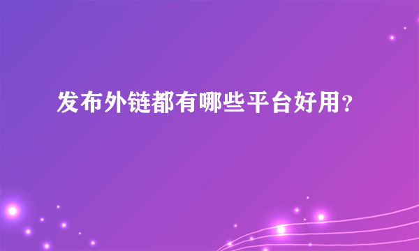 发布外链都有哪些平台好用？