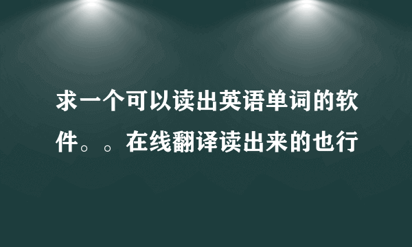 求一个可以读出英语单词的软件。。在线翻译读出来的也行