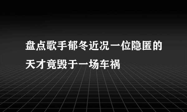 盘点歌手郁冬近况一位隐匿的天才竟毁于一场车祸