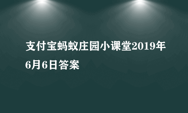 支付宝蚂蚁庄园小课堂2019年6月6日答案