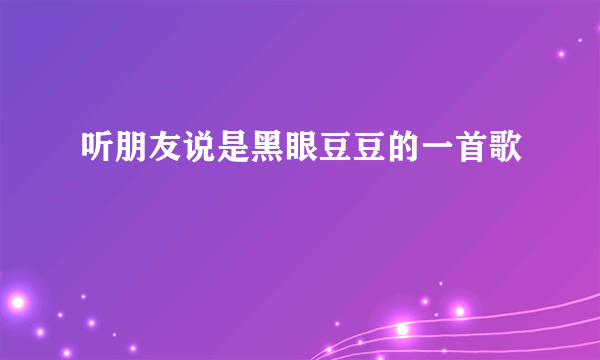 听朋友说是黑眼豆豆的一首歌