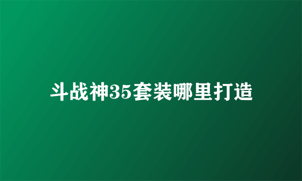 斗战神35套装哪里打造