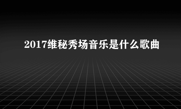 2017维秘秀场音乐是什么歌曲