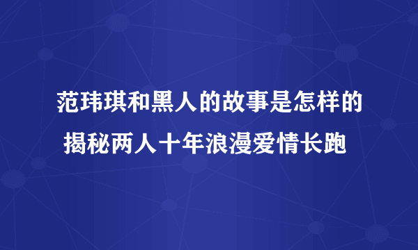 范玮琪和黑人的故事是怎样的 揭秘两人十年浪漫爱情长跑