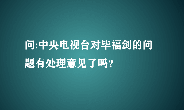 问:中央电视台对毕福剑的问题有处理意见了吗？