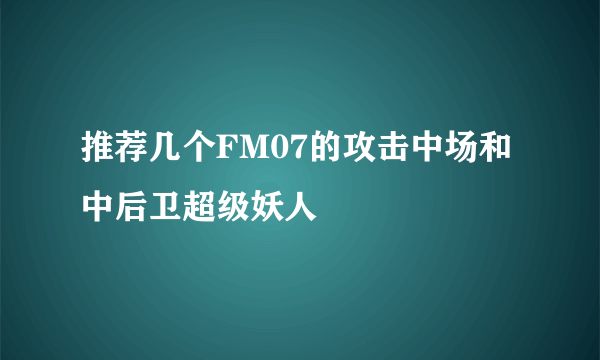 推荐几个FM07的攻击中场和中后卫超级妖人