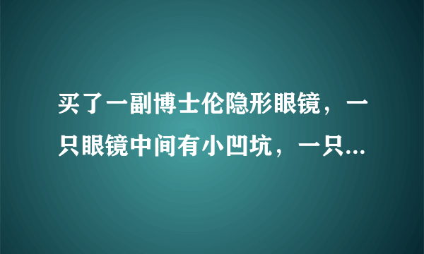 买了一副博士伦隐形眼镜，一只眼镜中间有小凹坑，一只没有，请问还能带么？