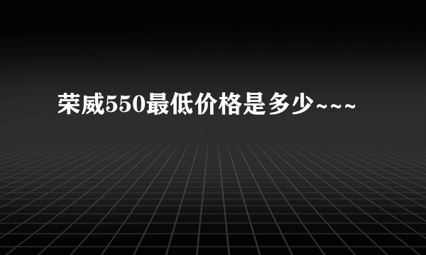 荣威550最低价格是多少~~~