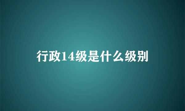 行政14级是什么级别