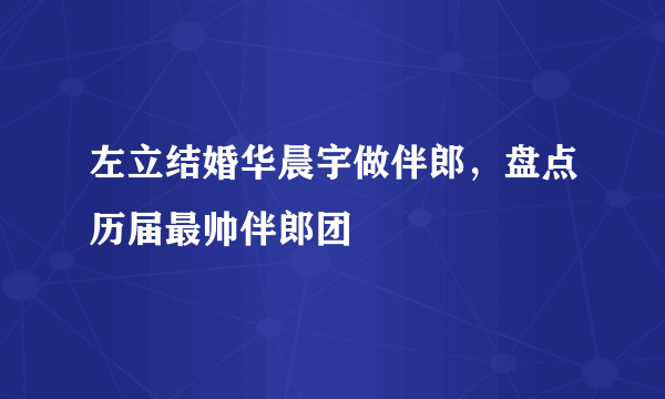 左立结婚华晨宇做伴郎，盘点历届最帅伴郎团