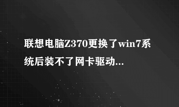 联想电脑Z370更换了win7系统后装不了网卡驱动，下过很多网卡驱动都不行。