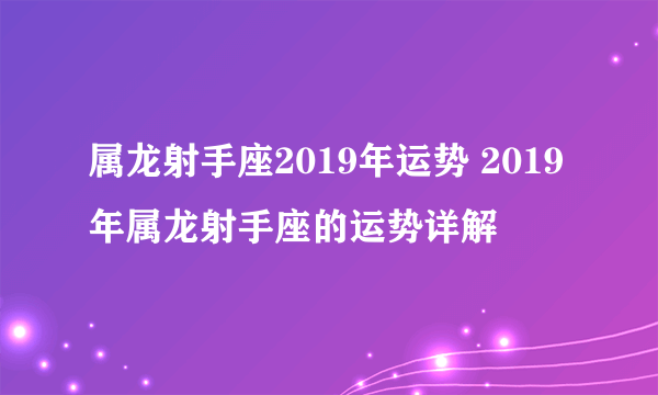 属龙射手座2019年运势 2019年属龙射手座的运势详解