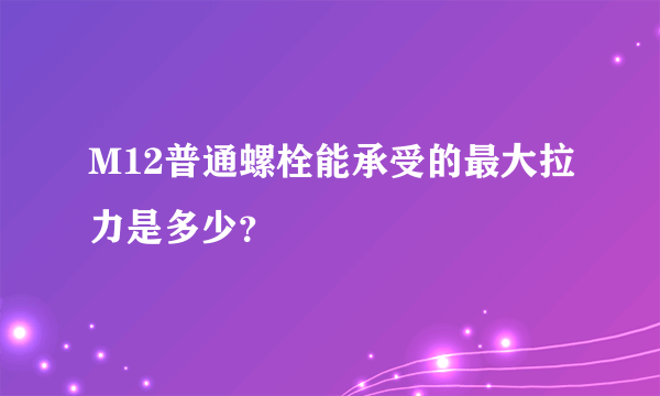 M12普通螺栓能承受的最大拉力是多少？