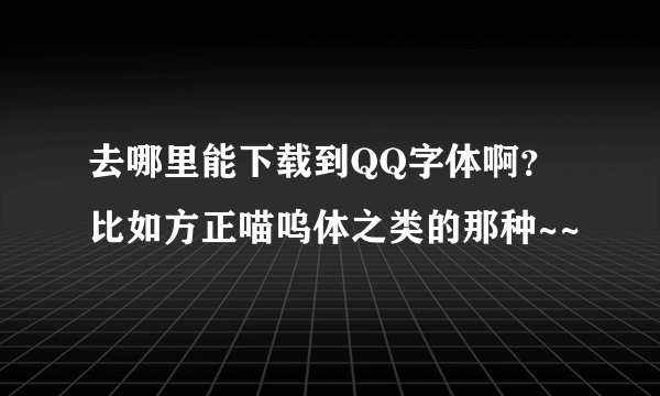 去哪里能下载到QQ字体啊？比如方正喵呜体之类的那种~~