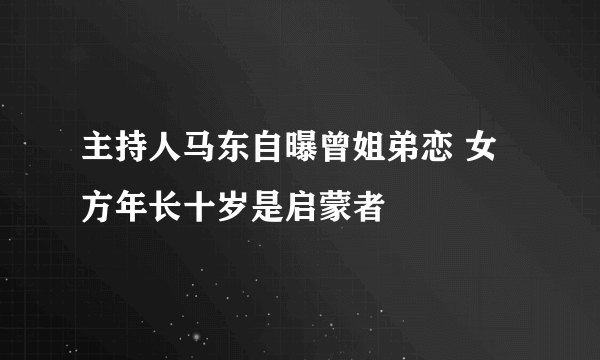 主持人马东自曝曾姐弟恋 女方年长十岁是启蒙者