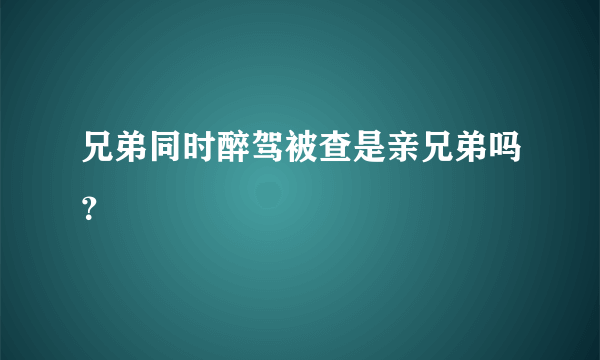 兄弟同时醉驾被查是亲兄弟吗？