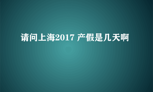 请问上海2017 产假是几天啊