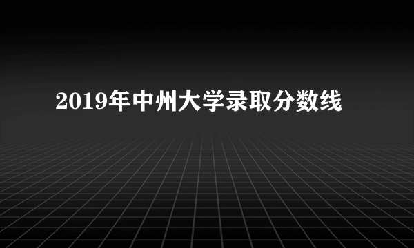 2019年中州大学录取分数线